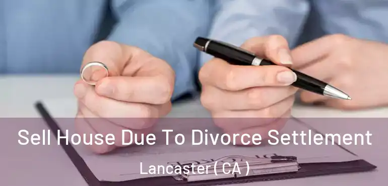  Sell House Due To Divorce Settlement Lancaster ( CA )